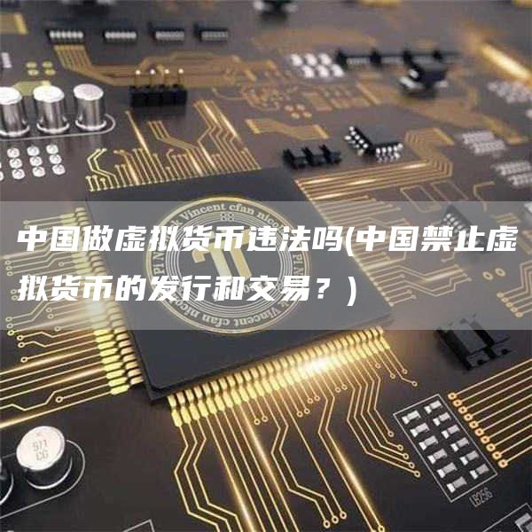 中国做虚拟货币违法吗 - 中国禁止虚拟货币的发行和交易？